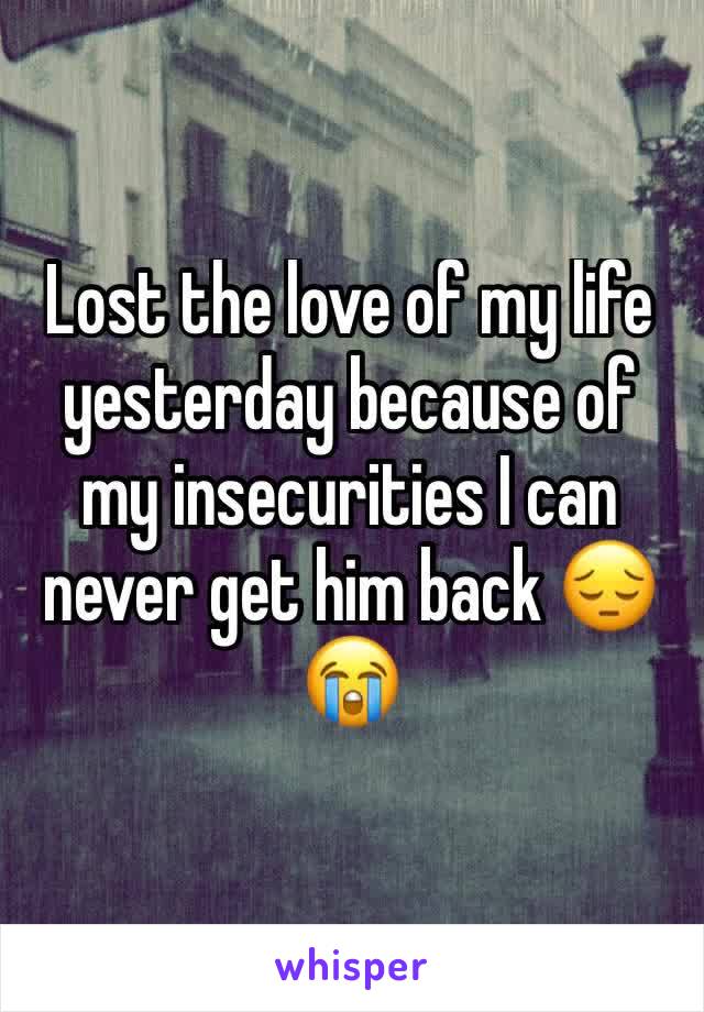 Lost the love of my life yesterday because of my insecurities I can never get him back 😔😭