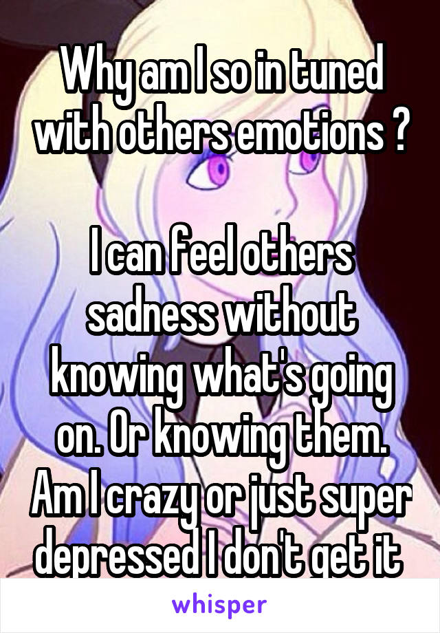 Why am I so in tuned with others emotions ? 
I can feel others sadness without knowing what's going on. Or knowing them. Am I crazy or just super depressed I don't get it 