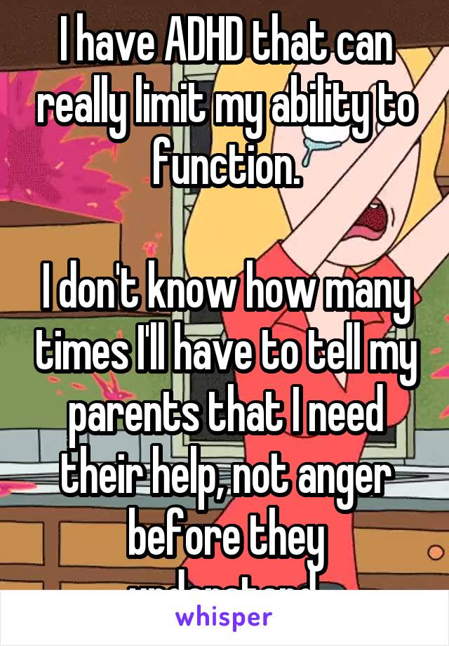 I have ADHD that can really limit my ability to function.

I don't know how many times I'll have to tell my parents that I need their help, not anger before they understand.