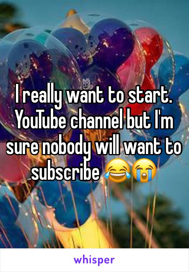 I really want to start. YouTube channel but I'm sure nobody will want to subscribe 😂😭