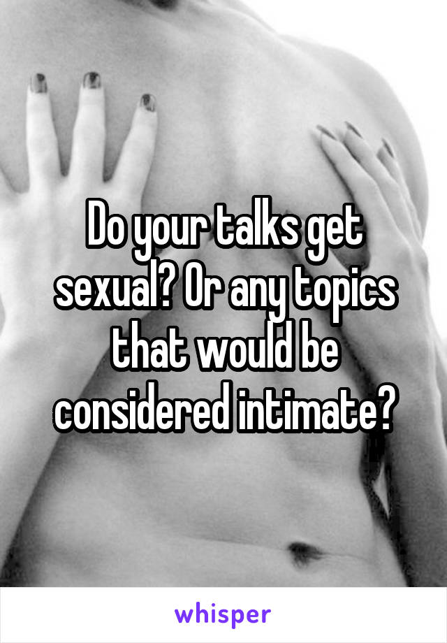 Do your talks get sexual? Or any topics that would be considered intimate?