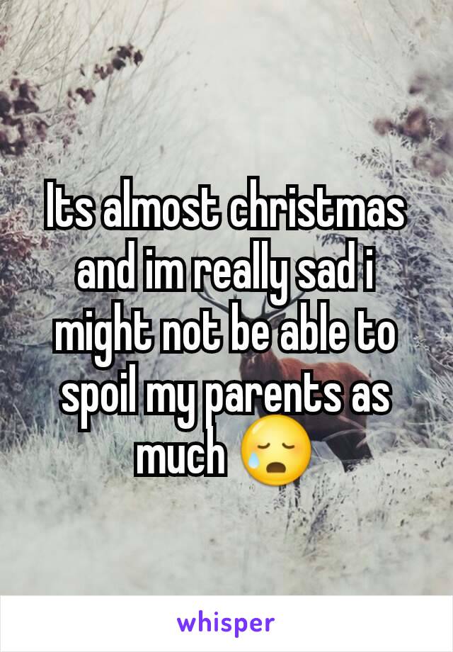 Its almost christmas and im really sad i might not be able to spoil my parents as much 😥