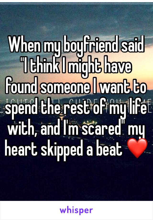 When my boyfriend said "I think I might have found someone I want to spend the rest of my life with, and I'm scared" my heart skipped a beat ❤