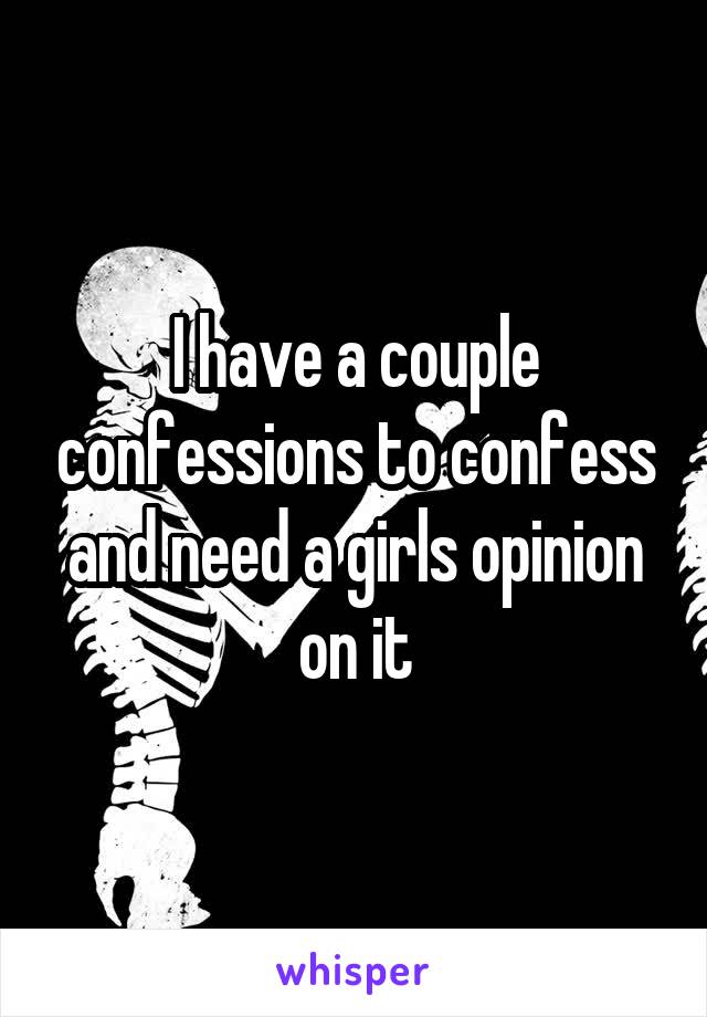 I have a couple confessions to confess and need a girls opinion on it