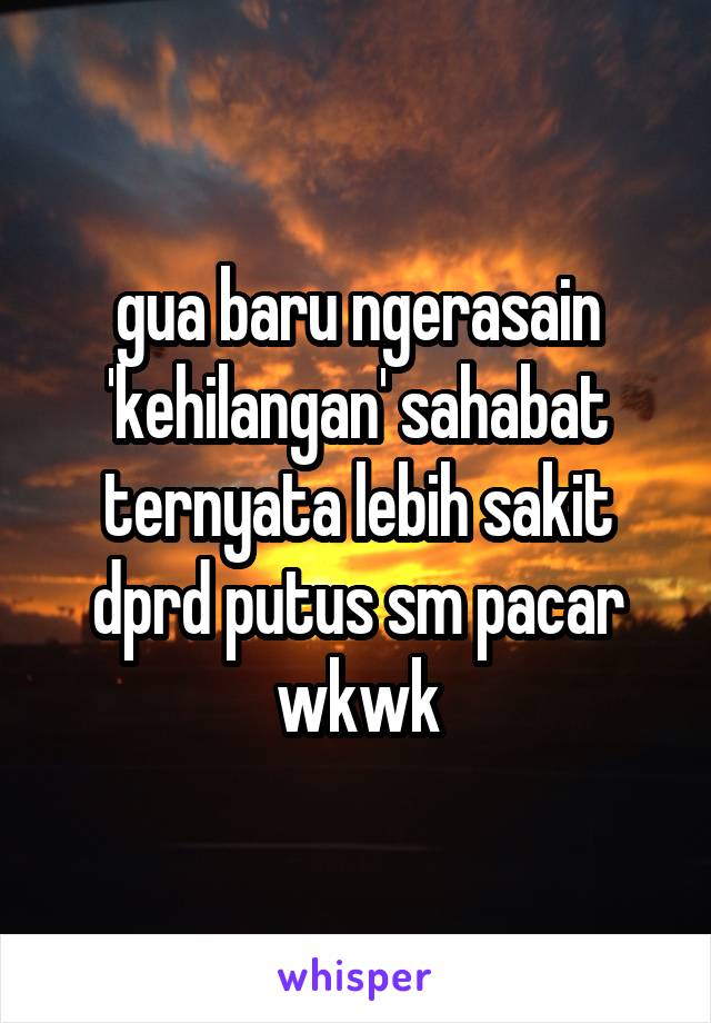 gua baru ngerasain 'kehilangan' sahabat ternyata lebih sakit dprd putus sm pacar wkwk