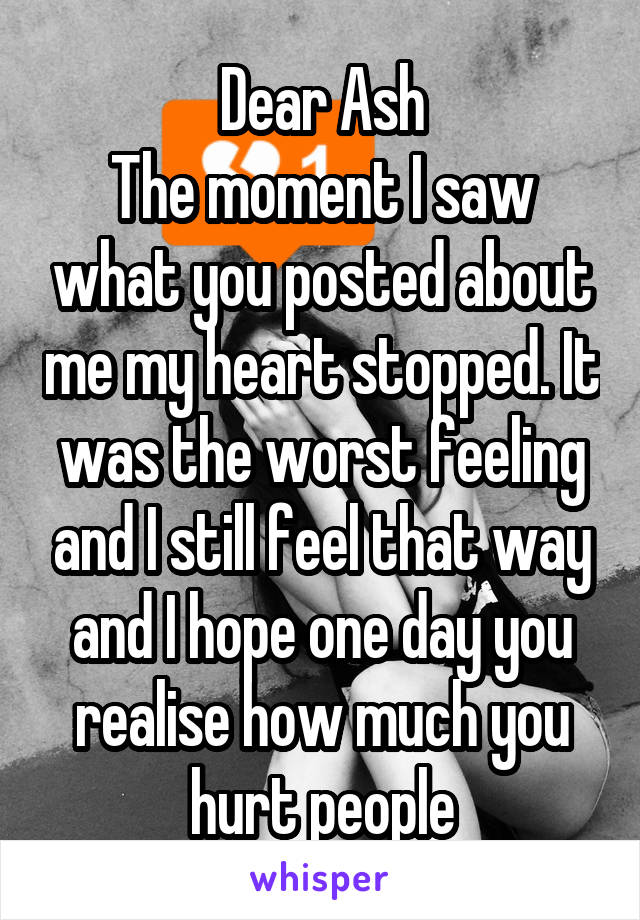 Dear Ash
The moment I saw what you posted about me my heart stopped. It was the worst feeling and I still feel that way and I hope one day you realise how much you hurt people