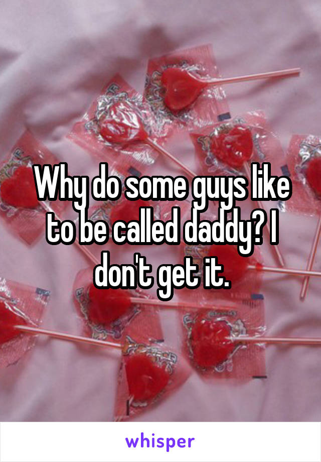 Why do some guys like to be called daddy? I don't get it.