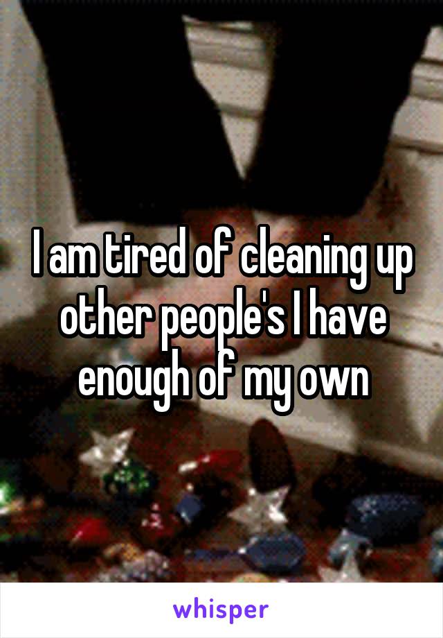 I am tired of cleaning up other people's I have enough of my own