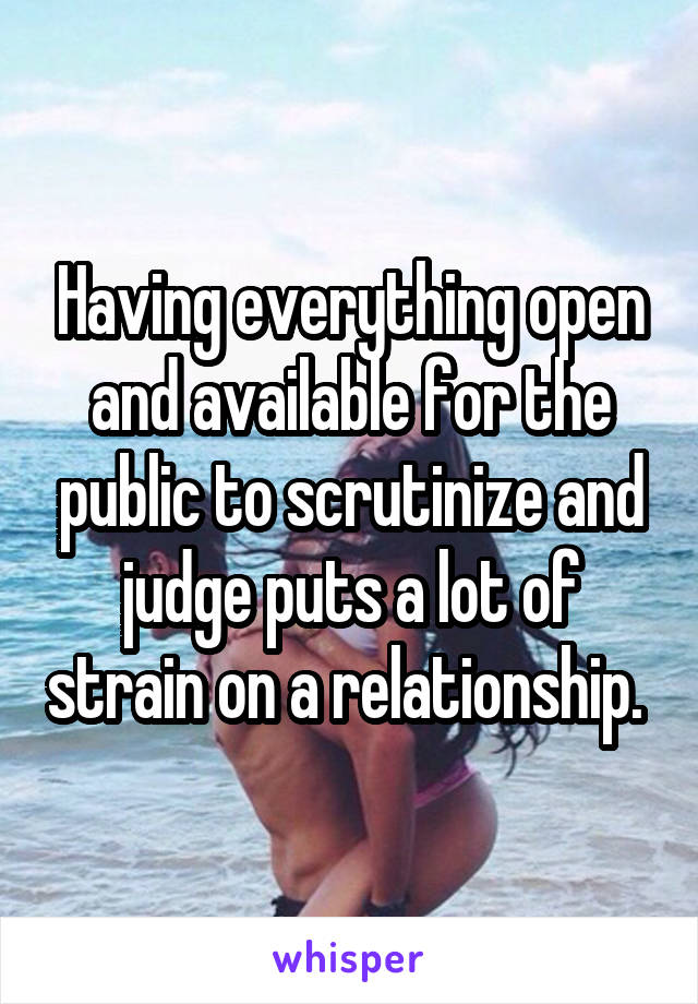 Having everything open and available for the public to scrutinize and judge puts a lot of strain on a relationship. 