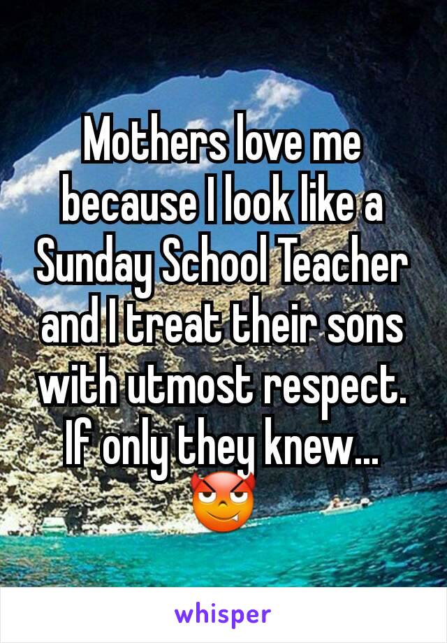 Mothers love me because I look like a Sunday School Teacher and I treat their sons with utmost respect.
If only they knew...
😈