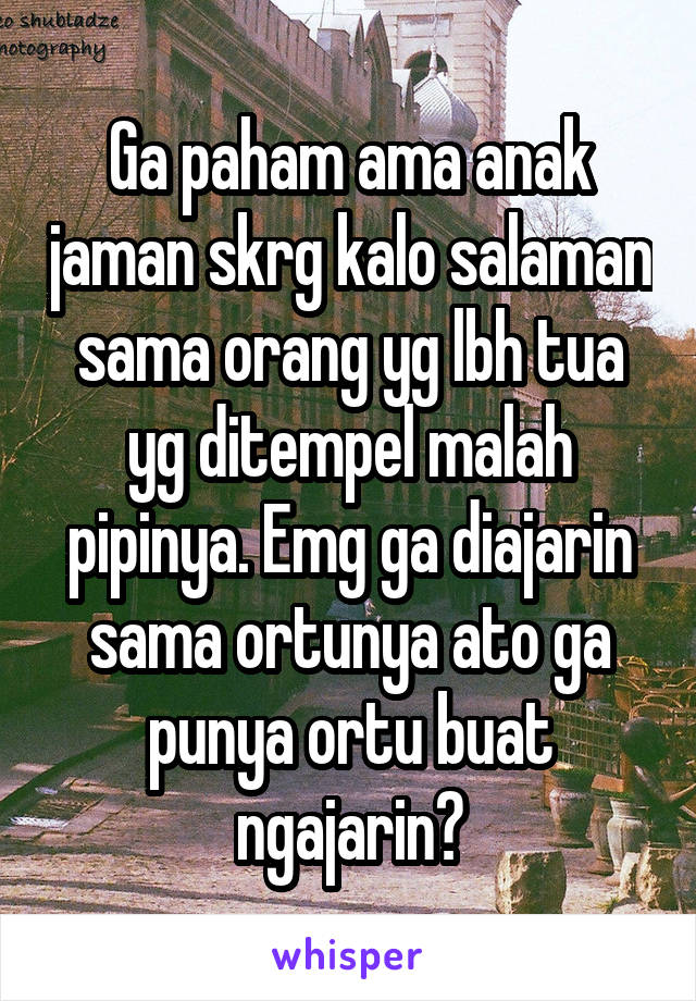 Ga paham ama anak jaman skrg kalo salaman sama orang yg lbh tua yg ditempel malah pipinya. Emg ga diajarin sama ortunya ato ga punya ortu buat ngajarin?