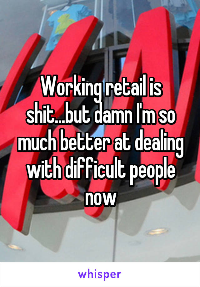 Working retail is shit...but damn I'm so much better at dealing with difficult people now