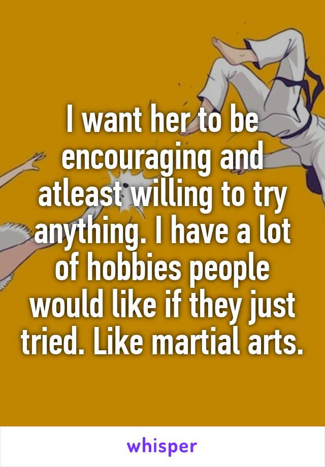 I want her to be encouraging and atleast willing to try anything. I have a lot of hobbies people would like if they just tried. Like martial arts.