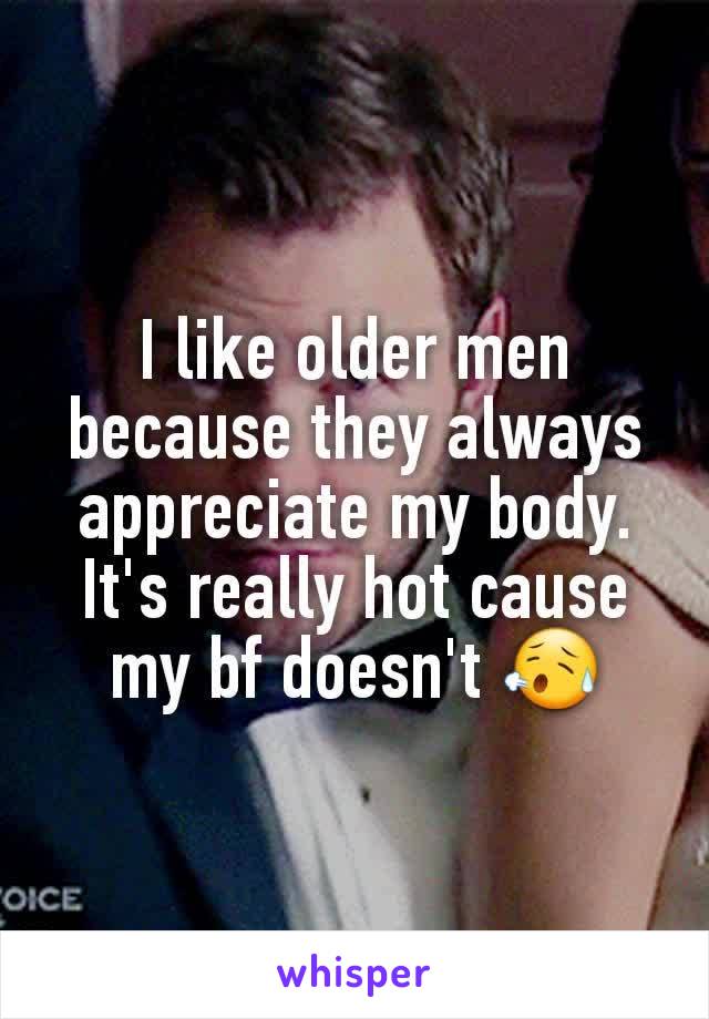 I like older men because they always appreciate my body. It's really hot cause my bf doesn't 😥