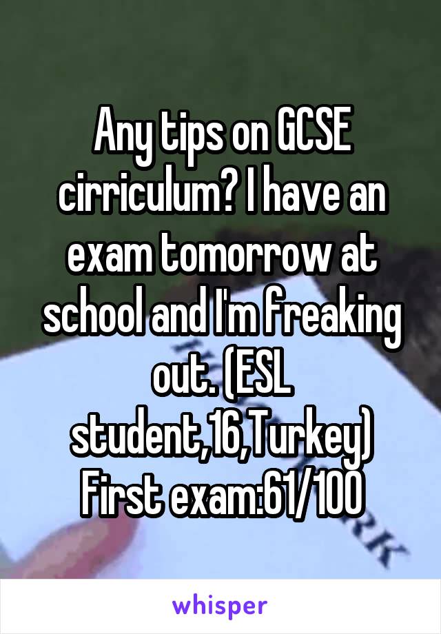 Any tips on GCSE cirriculum? I have an exam tomorrow at school and I'm freaking out. (ESL student,16,Turkey) First exam:61/100