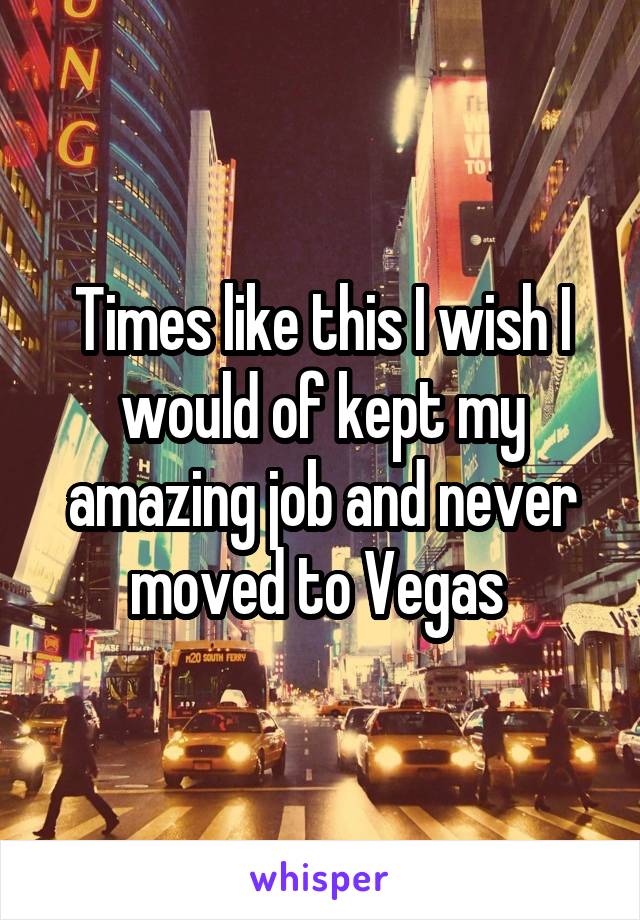 Times like this I wish I would of kept my amazing job and never moved to Vegas 