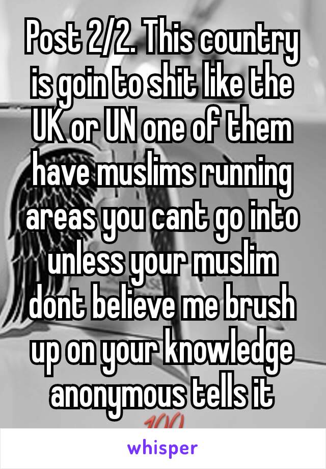 Post 2/2. This country is goin to shit like the UK or UN one of them have muslims running areas you cant go into unless your muslim dont believe me brush up on your knowledge anonymous tells it 💯