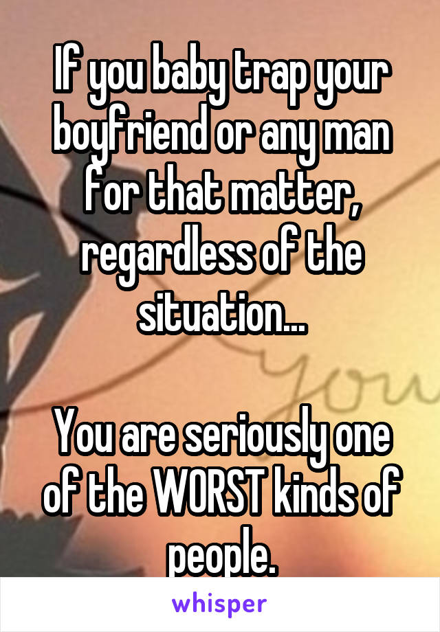 If you baby trap your boyfriend or any man for that matter, regardless of the situation...

You are seriously one of the WORST kinds of people.