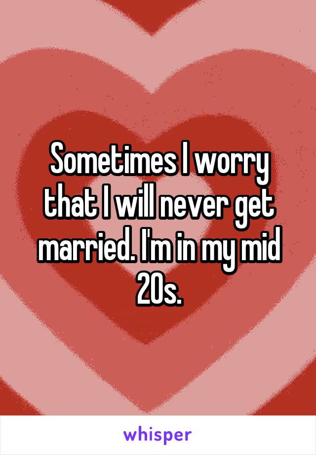 Sometimes I worry that I will never get married. I'm in my mid 20s.