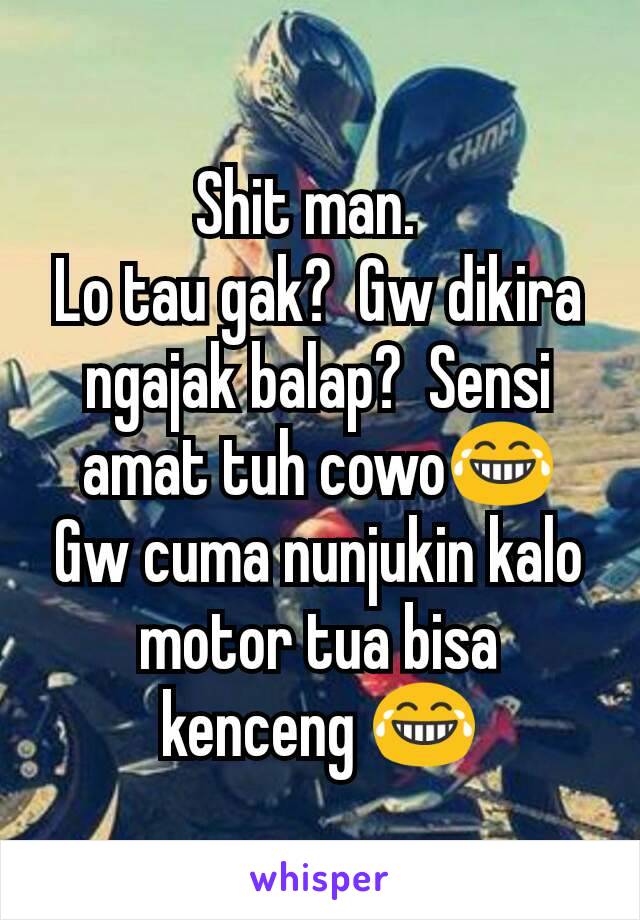 Shit man.  
Lo tau gak?  Gw dikira ngajak balap?  Sensi amat tuh cowo😂
Gw cuma nunjukin kalo motor tua bisa kenceng 😂