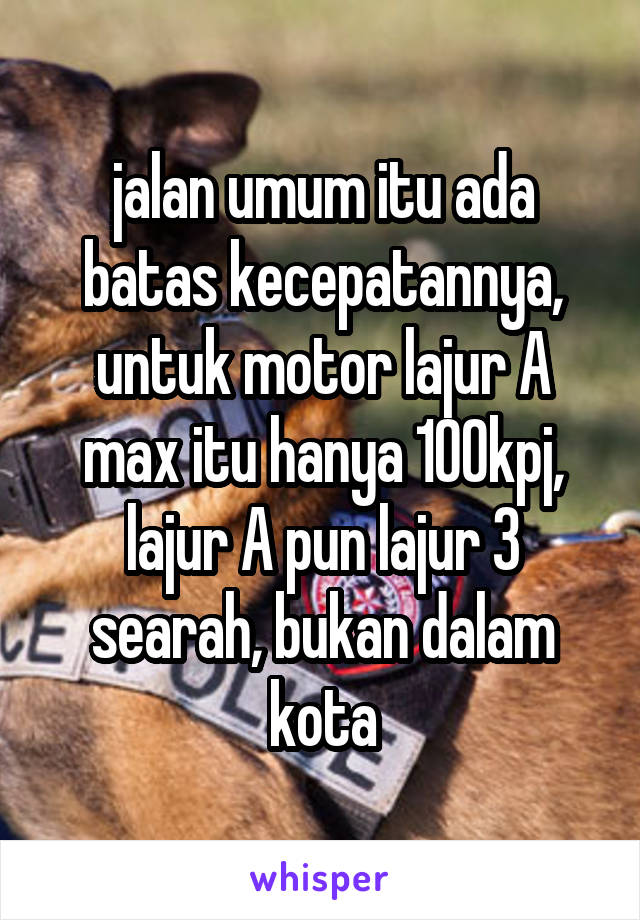 jalan umum itu ada batas kecepatannya, untuk motor lajur A max itu hanya 100kpj, lajur A pun lajur 3 searah, bukan dalam kota