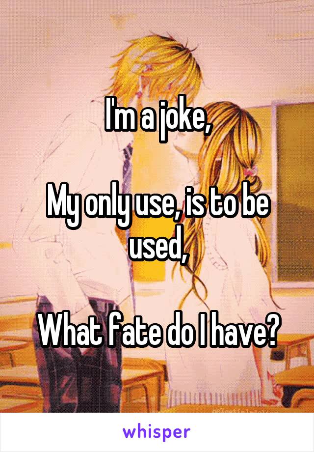 I'm a joke,

My only use, is to be used,

What fate do I have?