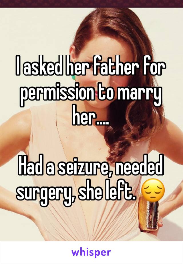 I asked her father for permission to marry her.... 

Had a seizure, needed surgery, she left. 😔