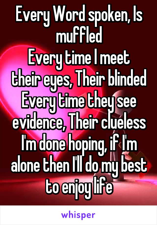 Every Word spoken, Is muffled
Every time I meet their eyes, Their blinded
Every time they see evidence, Their clueless
I'm done hoping, if I'm alone then I'll do my best to enjoy life
