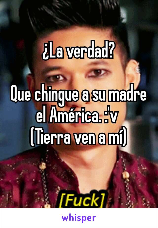 ¿La verdad?

Que chingue a su madre el América. :'v 
(Tierra ven a mí)