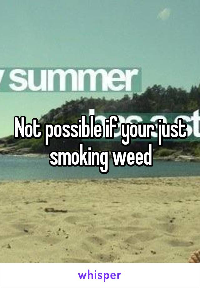 Not possible if your just smoking weed