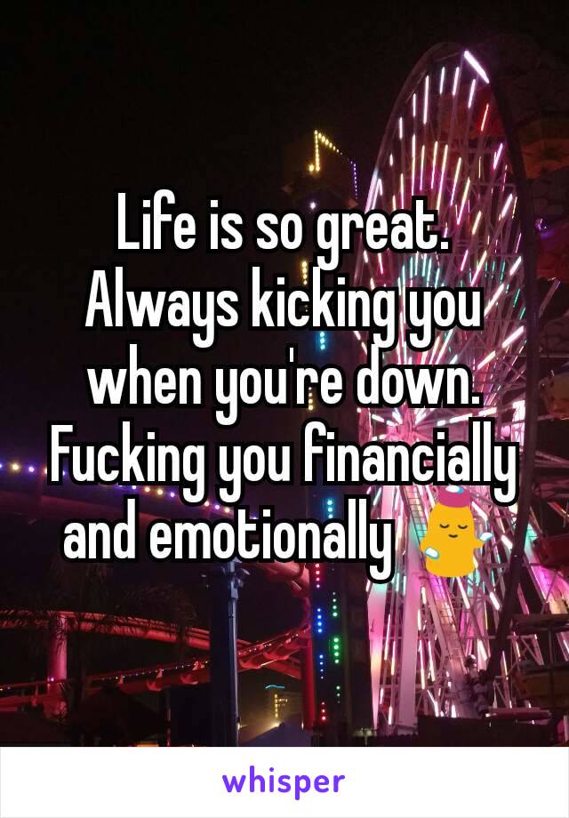 Life is so great. Always kicking you when you're down. Fucking you financially and emotionally 💁