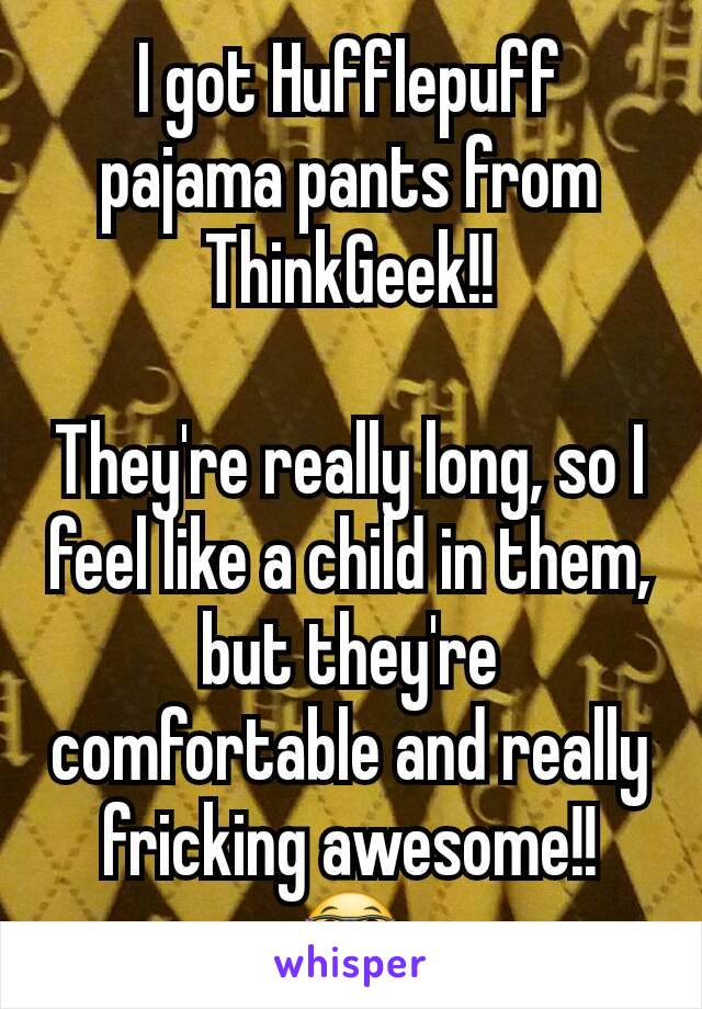 I got Hufflepuff pajama pants from ThinkGeek!!

They're really long, so I feel like a child in them, but they're comfortable and really fricking awesome!!
🤓