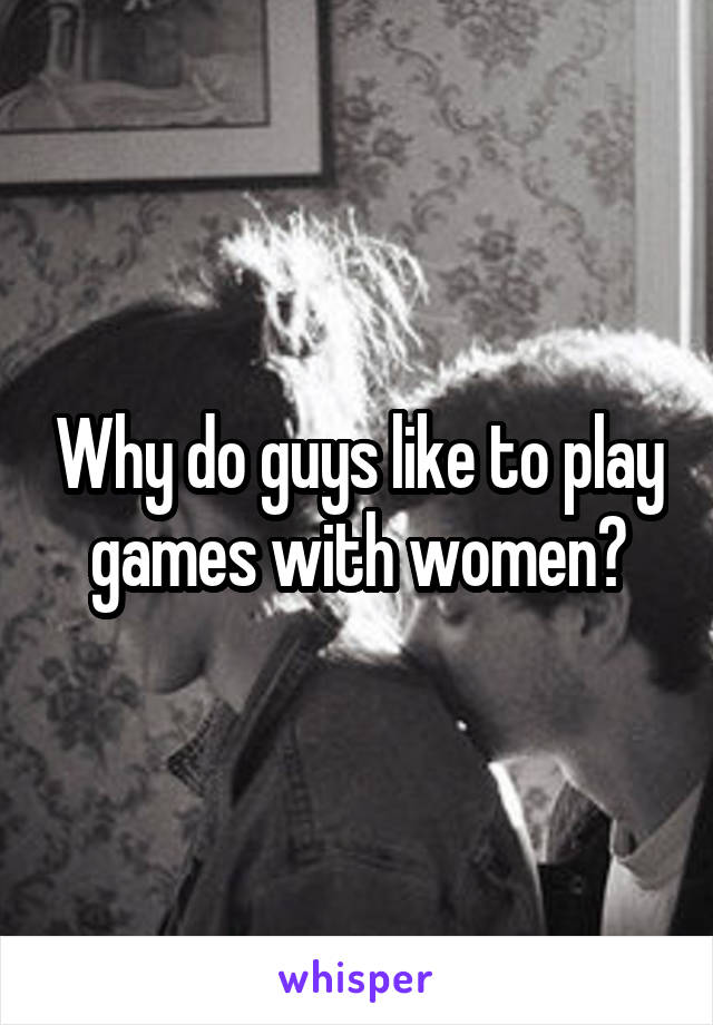 Why do guys like to play games with women?