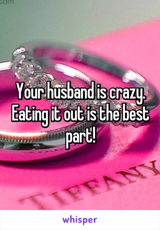 Your husband is crazy. Eating it out is the best part!