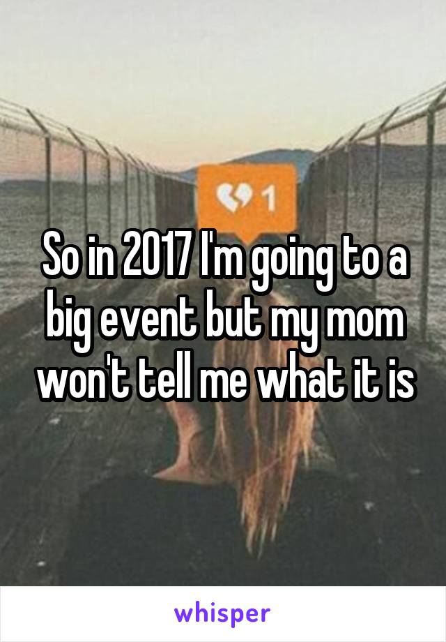 So in 2017 I'm going to a big event but my mom won't tell me what it is