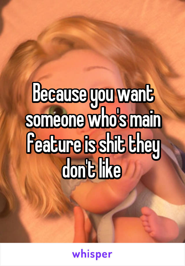 Because you want someone who's main feature is shit they don't like 