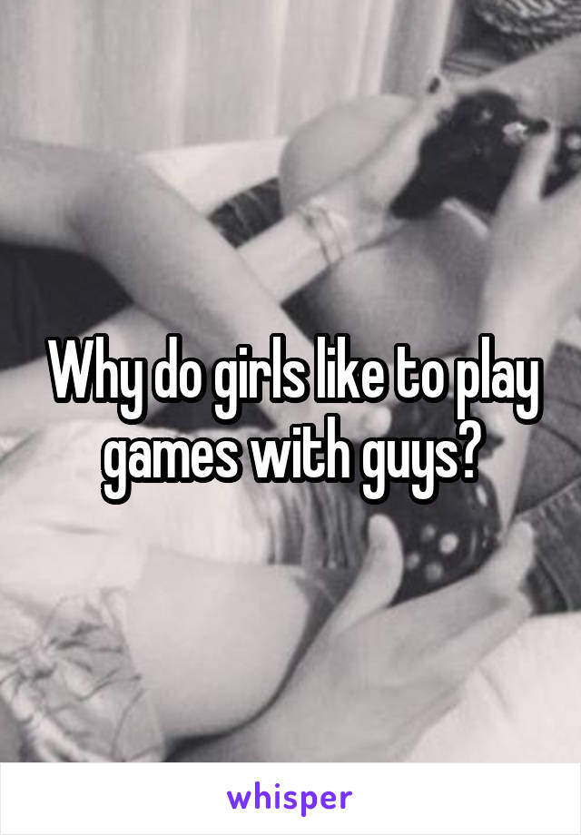 Why do girls like to play games with guys?