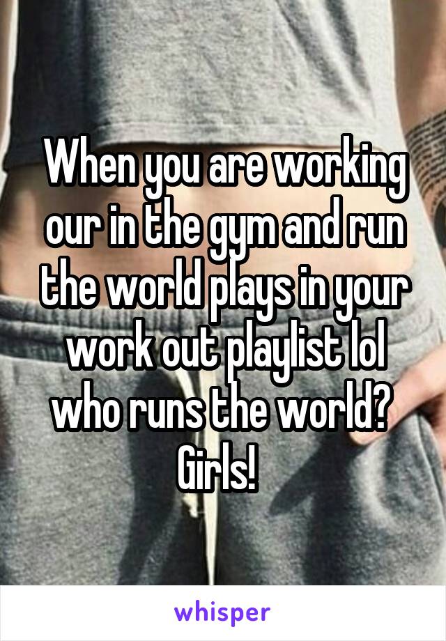 When you are working our in the gym and run the world plays in your work out playlist lol who runs the world?  Girls!  