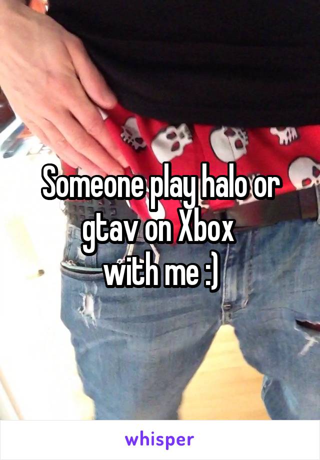 Someone play halo or gtav on Xbox 
with me :)