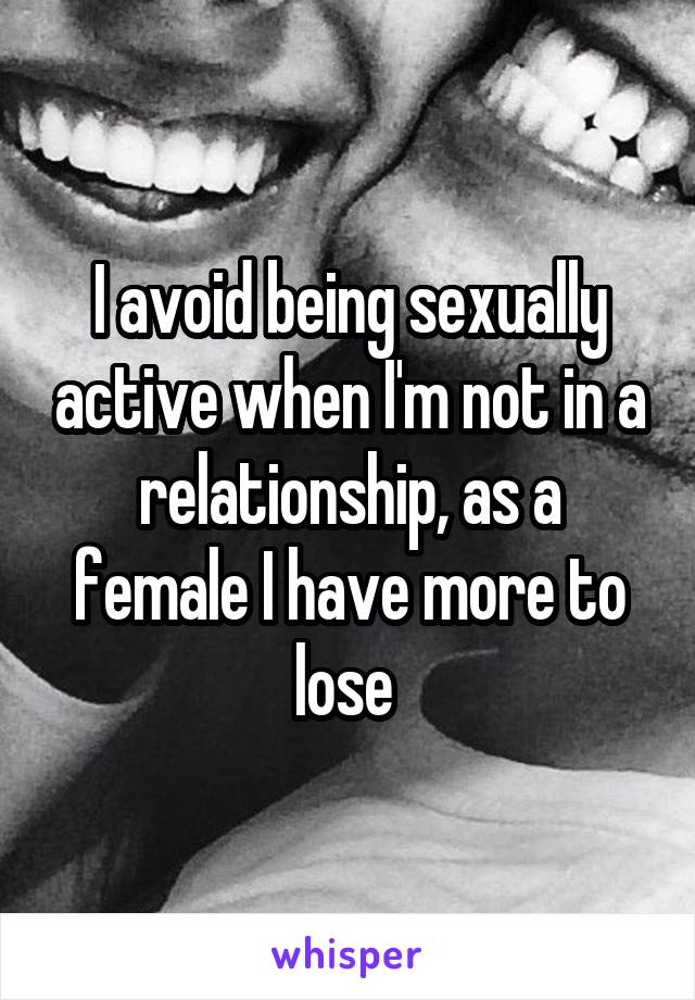 I avoid being sexually active when I'm not in a relationship, as a female I have more to lose 