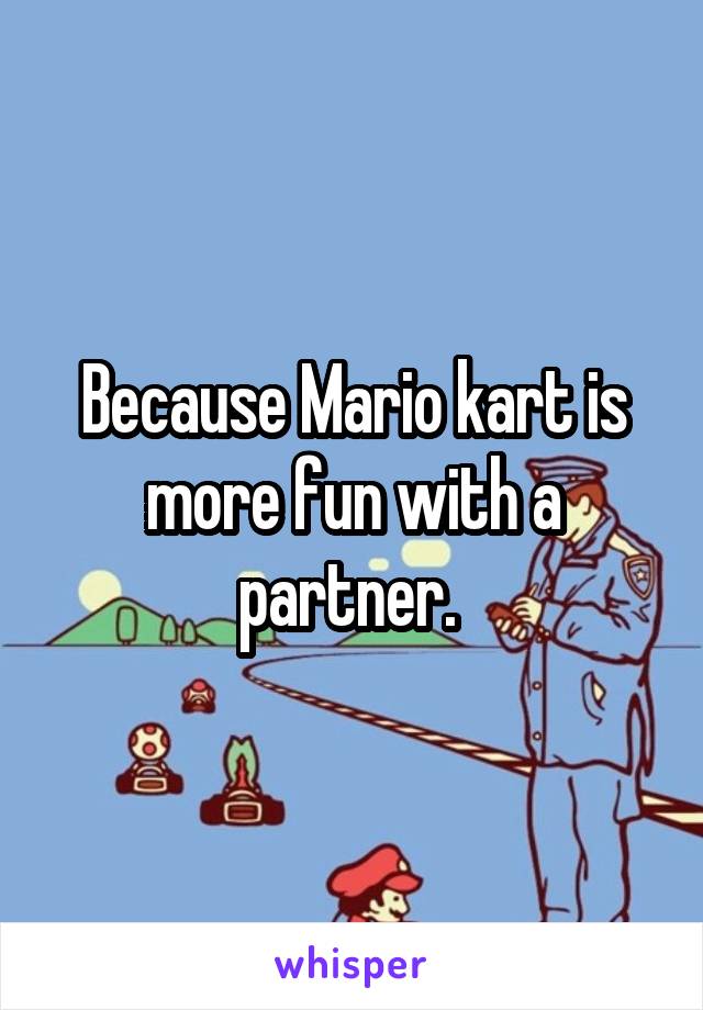 Because Mario kart is more fun with a partner. 