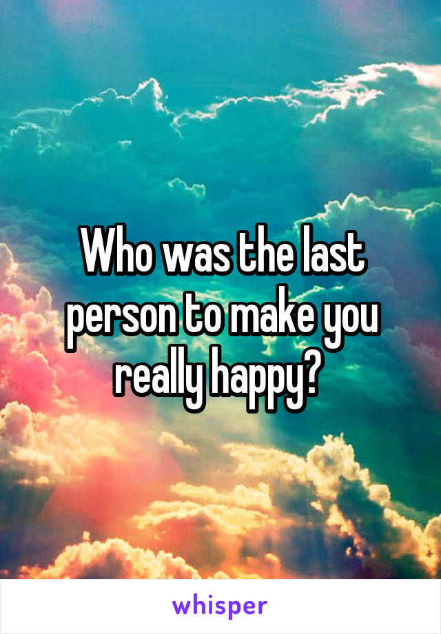 Who was the last person to make you really happy? 