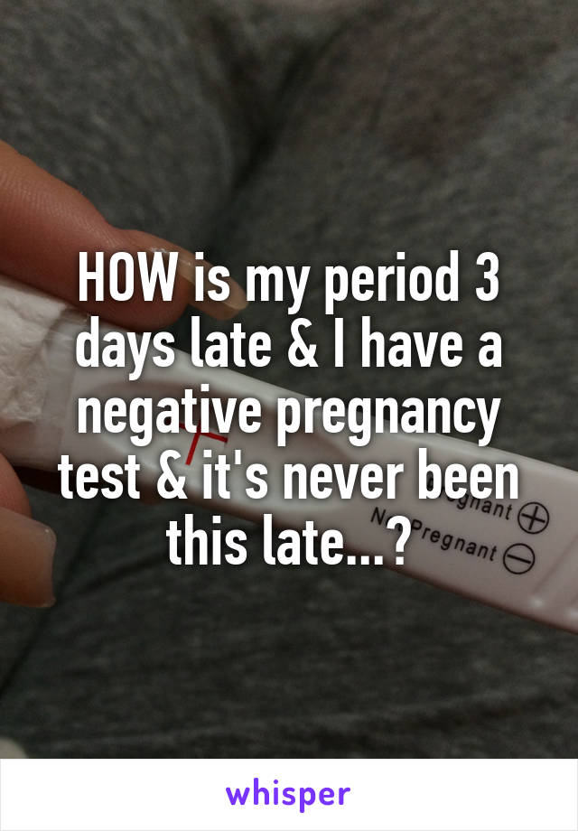 HOW is my period 3 days late & I have a negative pregnancy test & it's never been this late...?