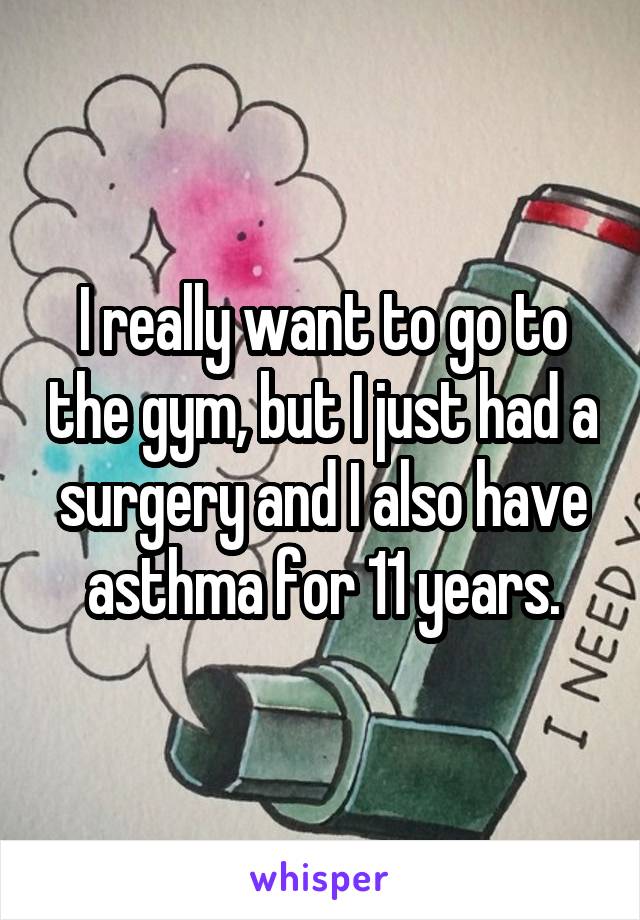 I really want to go to the gym, but I just had a surgery and I also have asthma for 11 years.