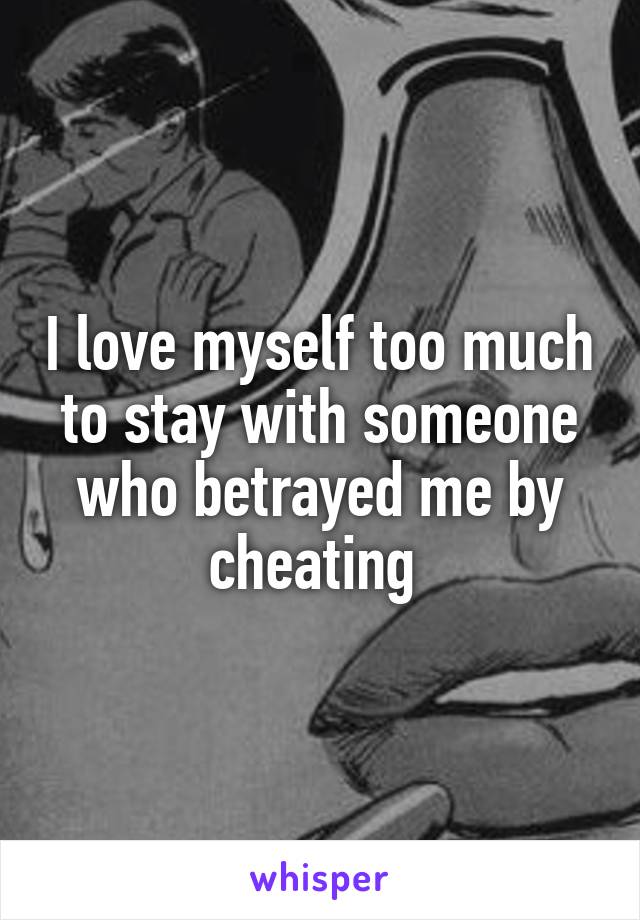 I love myself too much to stay with someone who betrayed me by cheating 