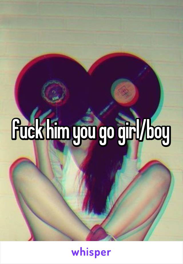 fuck him you go girl/boy 