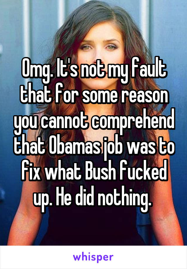 Omg. It's not my fault that for some reason you cannot comprehend that Obamas job was to fix what Bush fucked up. He did nothing. 