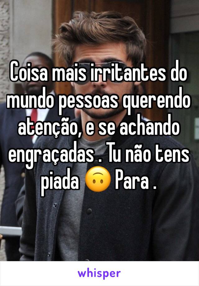 Coisa mais irritantes do
mundo pessoas querendo atenção, e se achando engraçadas . Tu não tens piada 🙃 Para .