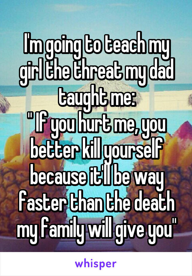 I'm going to teach my girl the threat my dad taught me:
" If you hurt me, you better kill yourself because it'll be way faster than the death my family will give you"