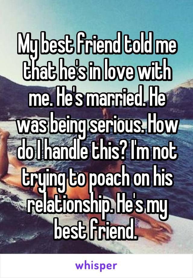 My best friend told me that he's in love with me. He's married. He was being serious. How do I handle this? I'm not trying to poach on his relationship. He's my best friend. 